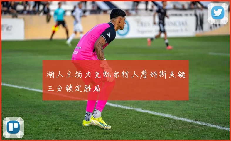 湖人主场力克凯尔特人詹姆斯关键三分锁定胜局